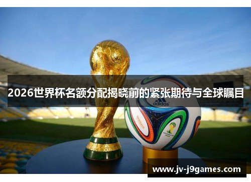 2026世界杯名额分配揭晓前的紧张期待与全球瞩目