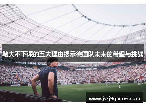 勒夫不下课的五大理由揭示德国队未来的希望与挑战