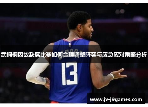 武桐桐因故缺席比赛如何合理调整阵容与应急应对策略分析 武桐桐因故缺席比赛如何合理调整阵容与应急应对策略分析