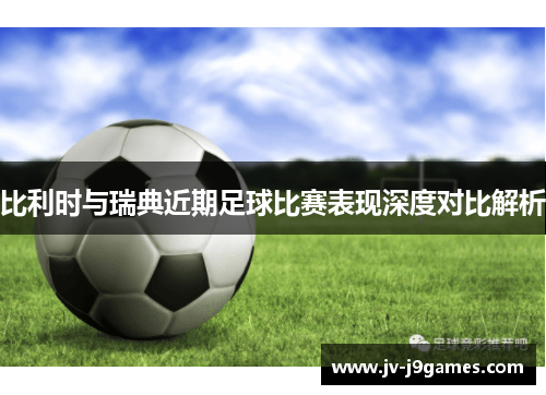 比利时与瑞典近期足球比赛表现深度对比解析