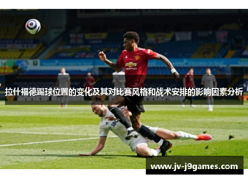 拉什福德踢球位置的变化及其对比赛风格和战术安排的影响因素分析 拉什福德踢球位置的变化及其对比赛风格和战术安排的影响因素分析