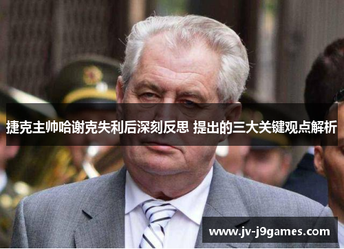 捷克主帅哈谢克失利后深刻反思 提出的三大关键观点解析 捷克主帅哈谢克失利后深刻反思 提出的三大关键观点解析