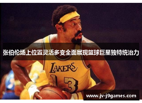 张伯伦场上位置灵活多变全面展现篮球巨星独特统治力