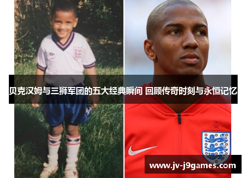 贝克汉姆与三狮军团的五大经典瞬间 回顾传奇时刻与永恒记忆