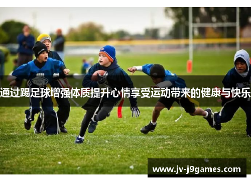 通过踢足球增强体质提升心情享受运动带来的健康与快乐 通过踢足球增强体质提升心情享受运动带来的健康与快乐