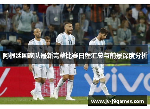 阿根廷国家队最新完整比赛日程汇总与前景深度分析
