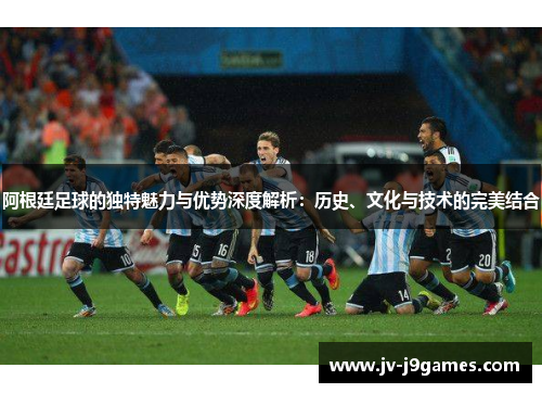 阿根廷足球的独特魅力与优势深度解析:历史、文化与技术的完美结合 阿根廷足球的独特魅力与优势深度解析:历史、文化与技术的完美结合