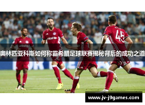 奥林匹亚科斯如何称霸希腊足球联赛揭秘背后的成功之道 奥林匹亚科斯如何称霸希腊足球联赛揭秘背后的成功之道
