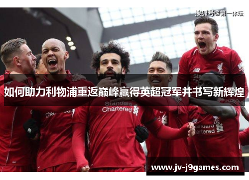 如何助力利物浦重返巅峰赢得英超冠军并书写新辉煌 如何助力利物浦重返巅峰赢得英超冠军并书写新辉煌