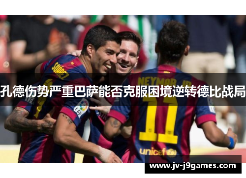 孔德伤势严重巴萨能否克服困境逆转德比战局 孔德伤势严重巴萨能否克服困境逆转德比战局