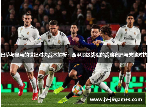 巴萨与皇马的世纪对决战术解析:西甲顶级战役的战略布局与关键对抗 巴萨与皇马的世纪对决战术解析:西甲顶级战役的战略布局与关键对抗
