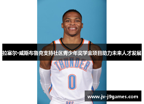 拉塞尔·威斯布鲁克支持社区青少年奖学金项目助力未来人才发展