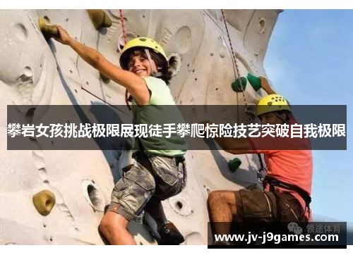 攀岩女孩挑战极限展现徒手攀爬惊险技艺突破自我极限 攀岩女孩挑战极限展现徒手攀爬惊险技艺突破自我极限
