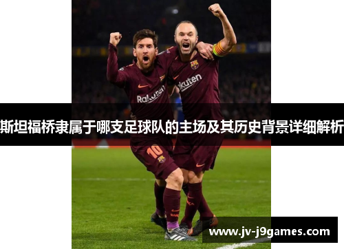 斯坦福桥隶属于哪支足球队的主场及其历史背景详细解析