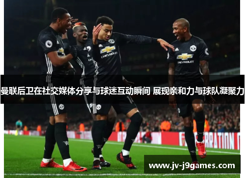 曼联后卫在社交媒体分享与球迷互动瞬间 展现亲和力与球队凝聚力