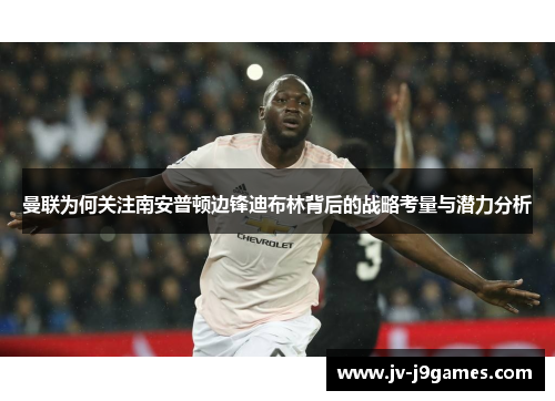 曼联为何关注南安普顿边锋迪布林背后的战略考量与潜力分析