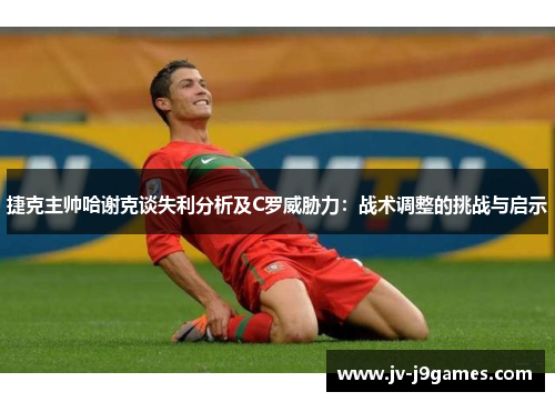 捷克主帅哈谢克谈失利分析及C罗威胁力：战术调整的挑战与启示