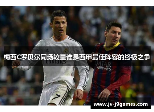 梅西C罗贝尔同场较量谁是西甲最佳阵容的终极之争