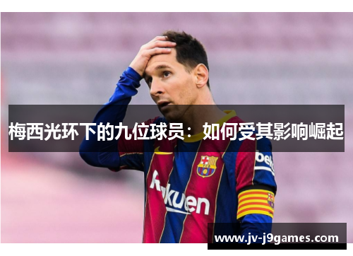 梅西光环下的九位球员:如何受其影响崛起 梅西光环下的九位球员:如何受其影响崛起