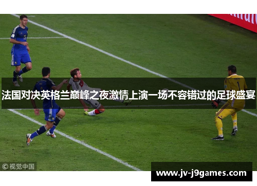 法国对决英格兰巅峰之夜激情上演一场不容错过的足球盛宴 法国对决英格兰巅峰之夜激情上演一场不容错过的足球盛宴