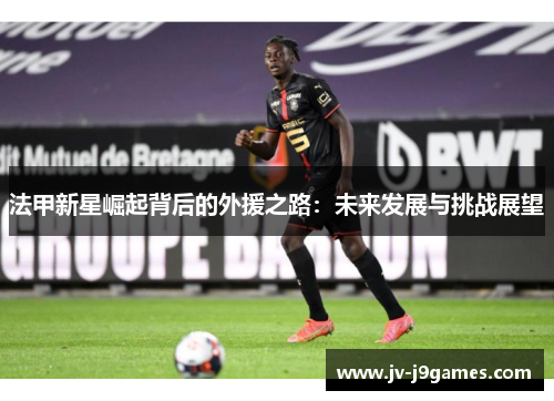 法甲新星崛起背后的外援之路：未来发展与挑战展望