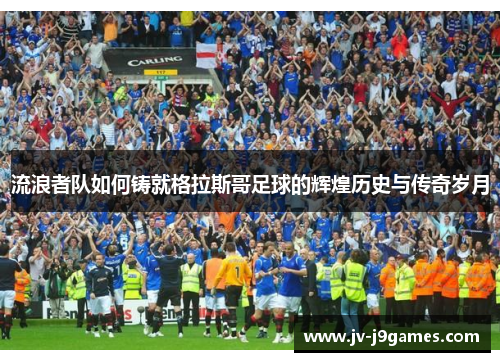 流浪者队如何铸就格拉斯哥足球的辉煌历史与传奇岁月