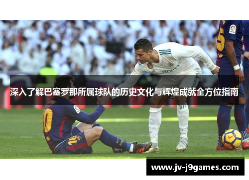 深入了解巴塞罗那所属球队的历史文化与辉煌成就全方位指南 深入了解巴塞罗那所属球队的历史文化与辉煌成就全方位指南