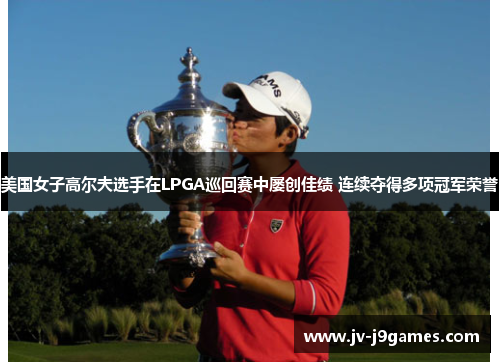 美国女子高尔夫选手在LPGA巡回赛中屡创佳绩 连续夺得多项冠军荣誉 美国女子高尔夫选手在LPGA巡回赛中屡创佳绩 连续夺得多项冠军荣誉