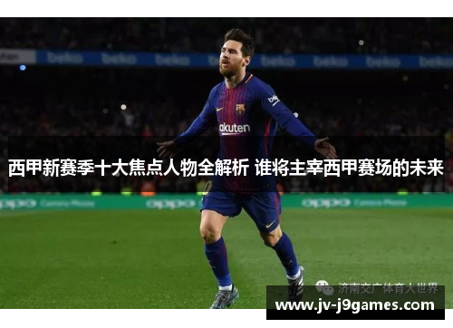 西甲新赛季十大焦点人物全解析 谁将主宰西甲赛场的未来