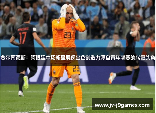 费尔南德斯：阿根廷中场新星展现出色创造力源自青年联赛的崭露头角