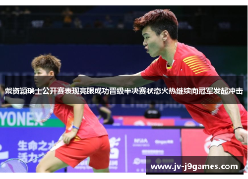 戴资颖瑞士公开赛表现亮眼成功晋级半决赛状态火热继续向冠军发起冲击