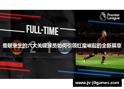 曼联重生的六大关键球员如何引领红魔崛起的全新篇章