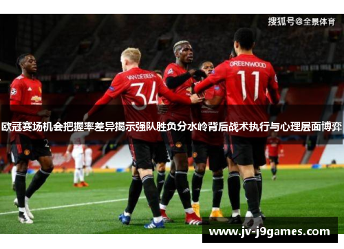 欧冠赛场机会把握率差异揭示强队胜负分水岭背后战术执行与心理层面博弈