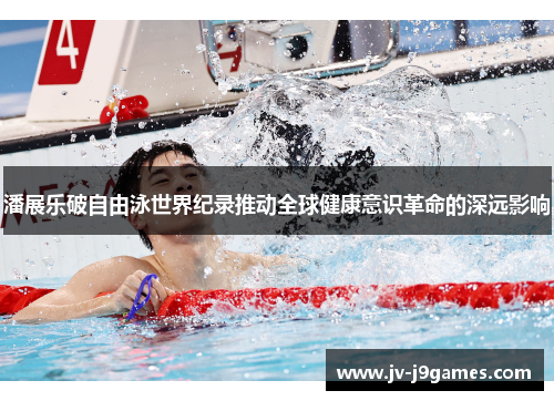 潘展乐破自由泳世界纪录推动全球健康意识革命的深远影响