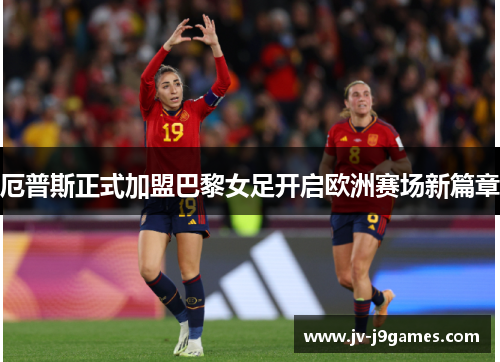 厄普斯正式加盟巴黎女足开启欧洲赛场新篇章