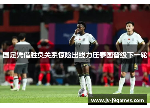 国足凭借胜负关系惊险出线力压泰国晋级下一轮