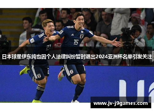日本球星伊东纯也因个人法律纠纷暂时退出2024亚洲杯名单引发关注