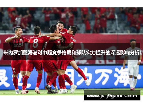 米内罗加盟海港对中超竞争格局和球队实力提升的深远影响分析