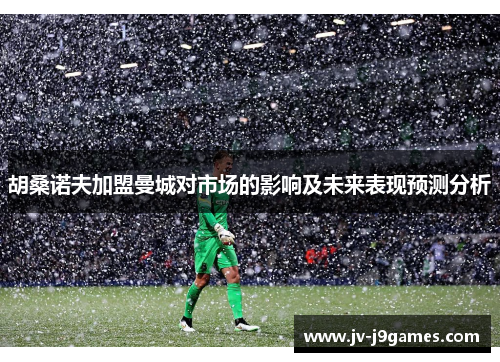 胡桑诺夫加盟曼城对市场的影响及未来表现预测分析