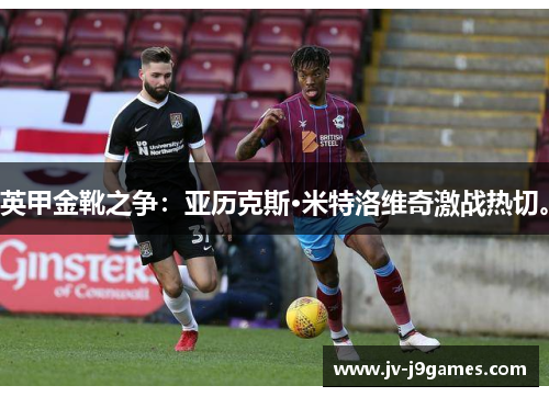 英甲金靴之争：亚历克斯·米特洛维奇激战热切。