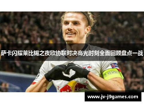 萨卡闪耀莱比锡之夜欧协联对决高光时刻全面回顾盘点一战