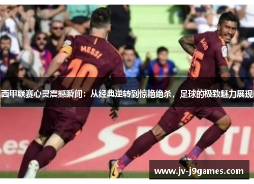 西甲联赛心灵震撼瞬间：从经典逆转到惊艳绝杀，足球的极致魅力展现
