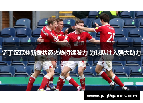 诺丁汉森林新援状态火热持续发力 为球队注入强大动力