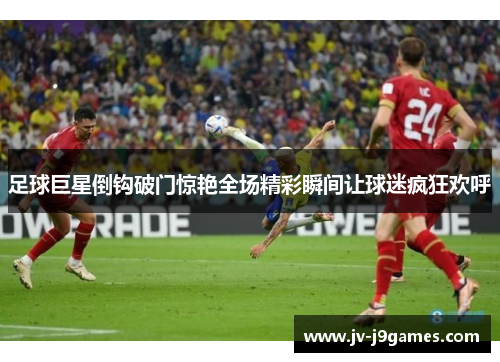 足球巨星倒钩破门惊艳全场精彩瞬间让球迷疯狂欢呼