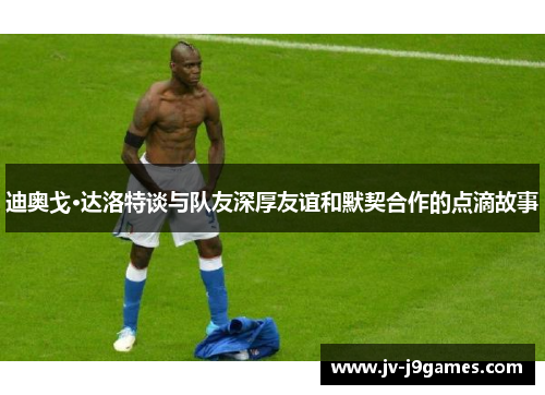 迪奥戈·达洛特谈与队友深厚友谊和默契合作的点滴故事