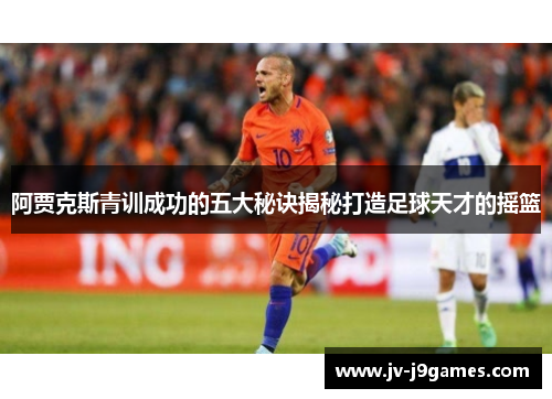 阿贾克斯青训成功的五大秘诀揭秘打造足球天才的摇篮 阿贾克斯青训成功的五大秘诀揭秘打造足球天才的摇篮