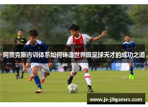 阿贾克斯青训体系如何铸造世界级足球天才的成功之道 阿贾克斯青训体系如何铸造世界级足球天才的成功之道